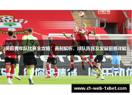 英超青年队比赛全攻略:赛制解析、球队阵容及发展前景详解 英超青年队比赛全攻略:赛制解析、球队阵容及发展前景详解