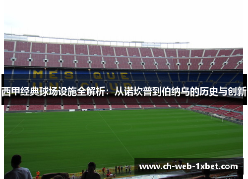西甲经典球场设施全解析：从诺坎普到伯纳乌的历史与创新