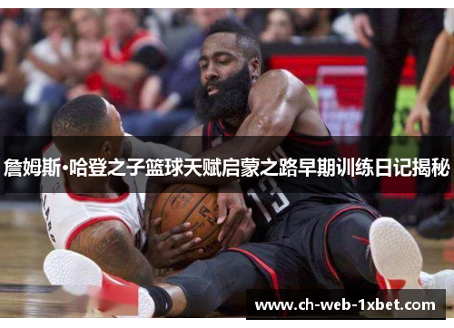 詹姆斯·哈登之子篮球天赋启蒙之路早期训练日记揭秘