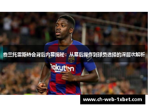 费兰托雷斯转会背后内幕揭秘：从幕后操作到球员选择的深层次解析