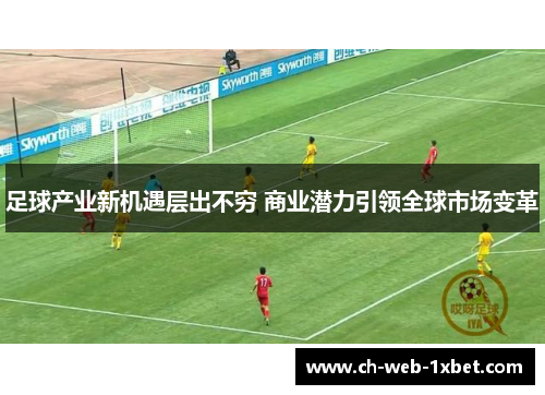足球产业新机遇层出不穷 商业潜力引领全球市场变革