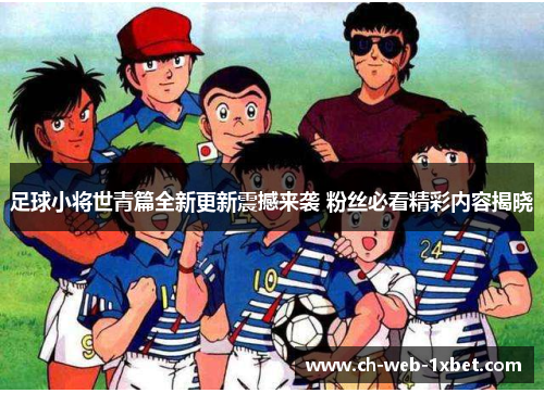 足球小将世青篇全新更新震撼来袭 粉丝必看精彩内容揭晓