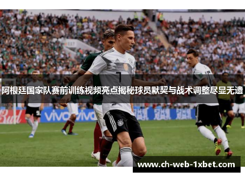阿根廷国家队赛前训练视频亮点揭秘球员默契与战术调整尽显无遗