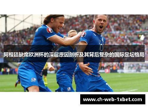 阿根廷缺席欧洲杯的深层原因剖析及其背后复杂的国际足坛格局