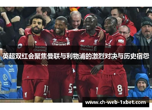 英超双红会聚焦曼联与利物浦的激烈对决与历史宿怨