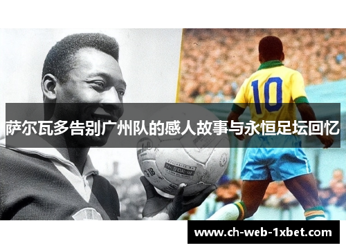 萨尔瓦多告别广州队的感人故事与永恒足坛回忆