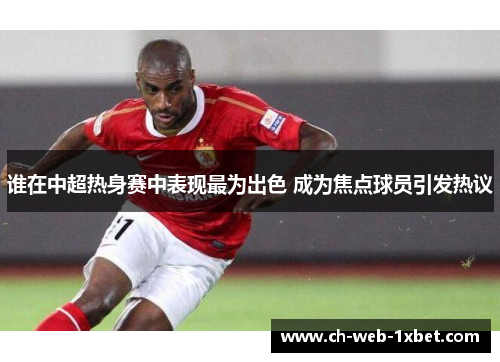 谁在中超热身赛中表现最为出色 成为焦点球员引发热议