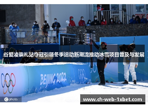 谷爱凌崇礼站夺冠引领冬季运动新潮流推动冰雪项目普及与发展