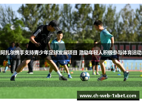 阿扎尔携手支持青少年足球发展项目 激励年轻人积极参与体育运动
