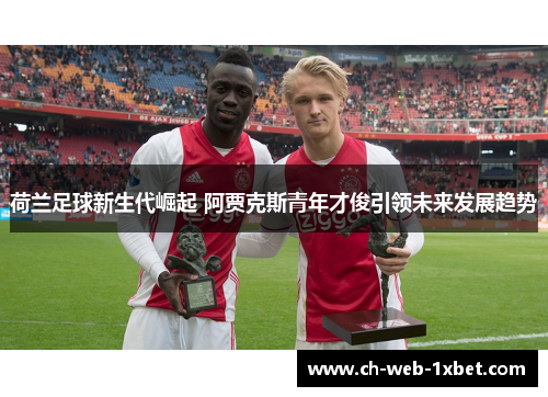 荷兰足球新生代崛起 阿贾克斯青年才俊引领未来发展趋势