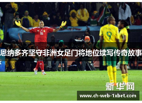 恩纳多齐坚守非洲女足门将地位续写传奇故事