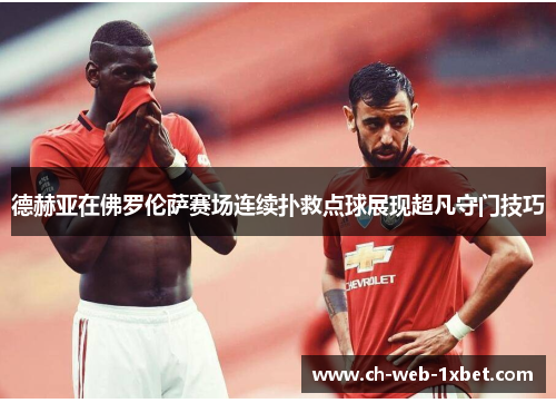 德赫亚在佛罗伦萨赛场连续扑救点球展现超凡守门技巧